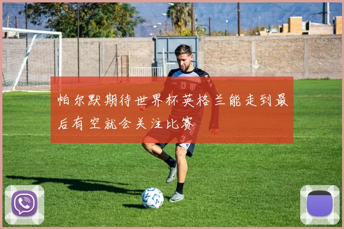 帕尔默期待世界杯英格兰能走到最后有空就会关注比赛