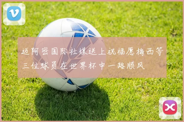 迈阿密国际社媒送上祝福愿梅西等三位球员在世界杯中一路顺风