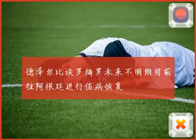 德泽尔比谈罗梅罗未来不明朗将前往阿根廷进行伤病恢复