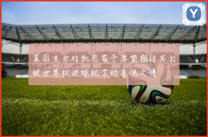 莱因克尔对凯恩寄予厚望期待其打破世界杯进球纪录的喜悦之情