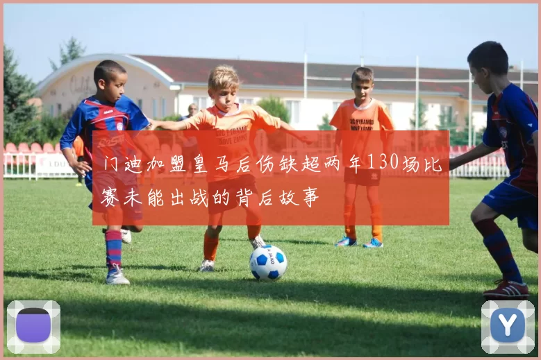 门迪加盟皇马后伤缺超两年130场比赛未能出战的背后故事