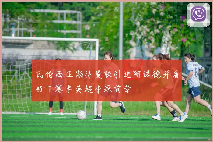 瓦伦西亚期待曼联引进阿诺德并看好下赛季英超夺冠前景