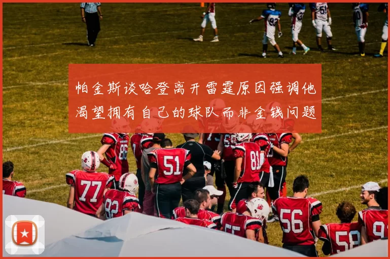 帕金斯谈哈登离开雷霆原因强调他渴望拥有自己的球队而非金钱问题