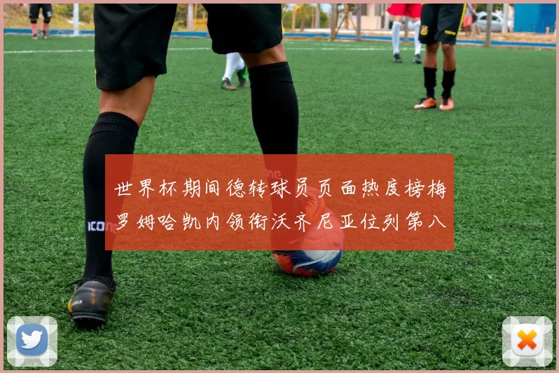 世界杯期间德转球员页面热度榜梅罗姆哈凯内领衔沃齐尼亚位列第八
