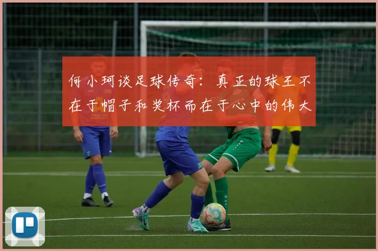 何小珂谈足球传奇：真正的球王不在于帽子和奖杯而在于心中的伟大