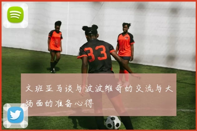 文班亚马谈与波波维奇的交流与大场面的准备心得