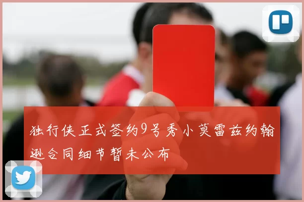 独行侠正式签约9号秀小莫雷兹约翰逊合同细节暂未公布