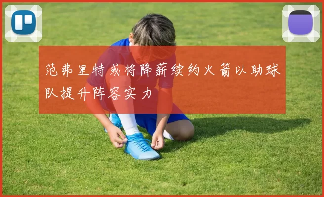 范弗里特或将降薪续约火箭以助球队提升阵容实力