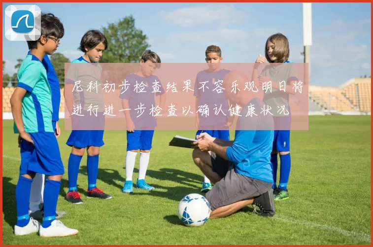 尼科初步检查结果不容乐观明日将进行进一步检查以确认健康状况