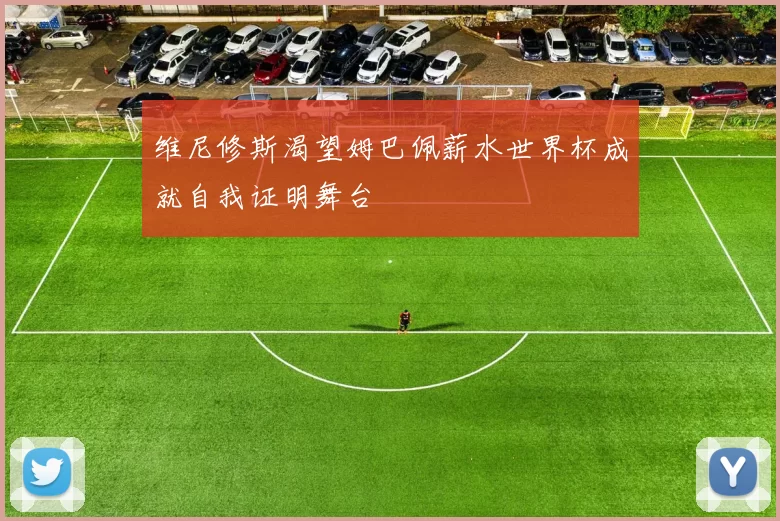 维尼修斯渴望姆巴佩薪水世界杯成就自我证明舞台