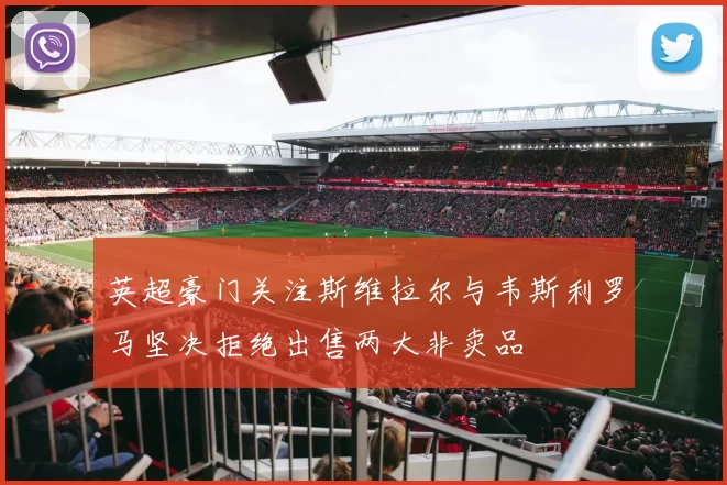 英超豪门关注斯维拉尔与韦斯利罗马坚决拒绝出售两大非卖品