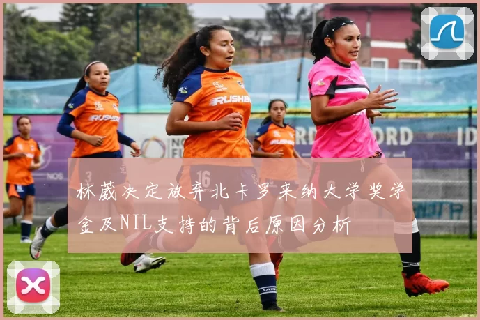 林葳决定放弃北卡罗来纳大学奖学金及NIL支持的背后原因分析