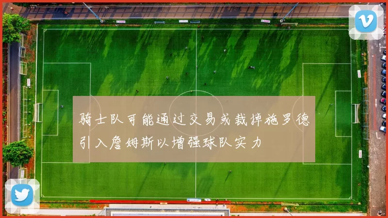 骑士队可能通过交易或裁掉施罗德引入詹姆斯以增强球队实力