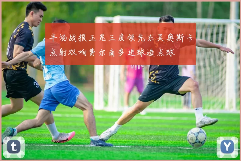 半场战报玉昆三度领先东吴奥斯卡点射双响费尔南多进球造点球