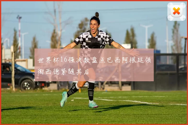 世界杯16强次数盘点巴西阿根廷领衔西德紧随其后