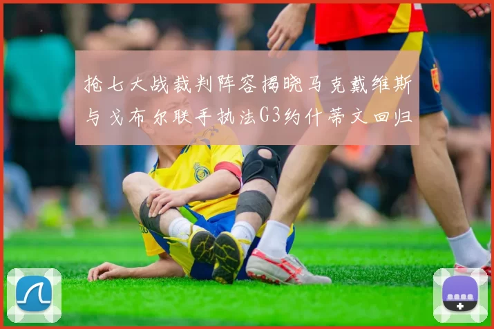 抢七大战裁判阵容揭晓马克戴维斯与戈布尔联手执法G3约什蒂文回归G2