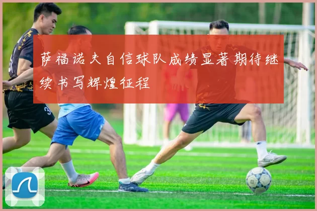 萨福诺夫自信球队成绩显著期待继续书写辉煌征程