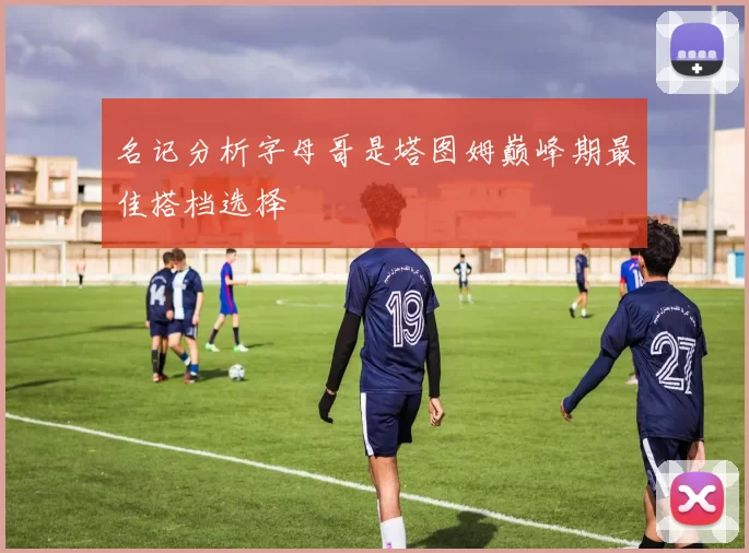 名记分析字母哥是塔图姆巅峰期最佳搭档选择