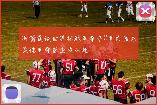 冯潇霆谈世界杯冠军争夺C罗内马尔莫德里奇皆全力以赴