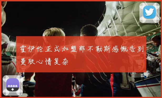 霍伊伦正式加盟那不勒斯感慨告别曼联心情复杂