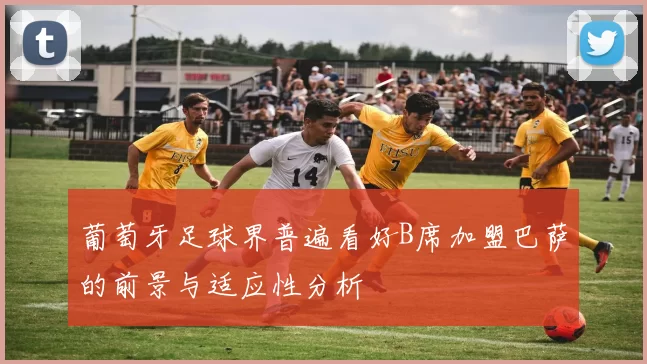 葡萄牙足球界普遍看好B席加盟巴萨的前景与适应性分析