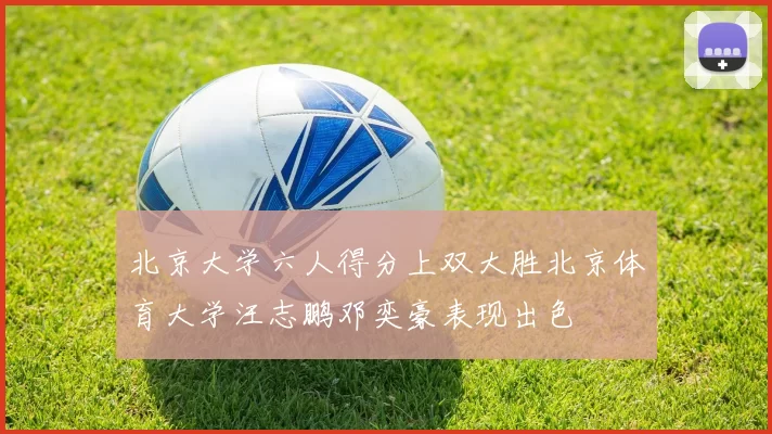 北京大学六人得分上双大胜北京体育大学汪志鹏邓奕豪表现出色